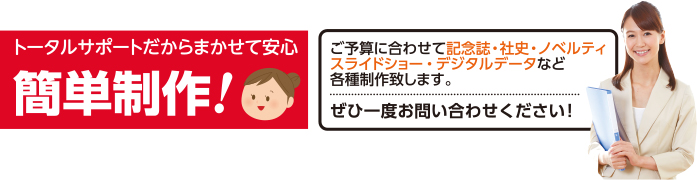 トータルサポートだからまかせて安心、簡単制作!ご予算に合わせて記念誌・社史・ノベルティ・スライドショー・デジタルデータなど各種制作いたします。ぜひ一度お問合せください!